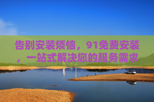 告别安装烦恼，91免费安装，一站式解决您的服务需求