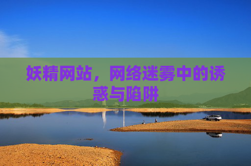 妖精网站,网络迷雾中的诱惑与陷阱 妖精网站,网络迷雾中的诱惑与陷阱