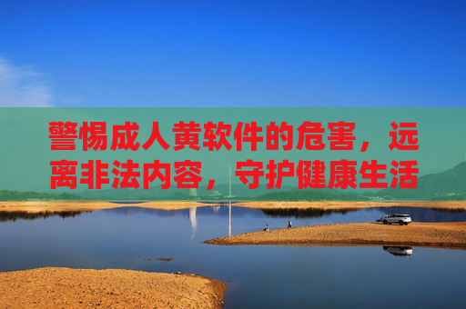警惕成人黄软件的危害,远离非法内容,守护健康生活 警惕成人黄软件的危害,远离非法内容,守护健康生活