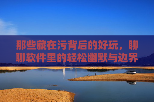 那些藏在污背后的好玩,聊聊软件里的轻松幽默与边界感 那些藏在污背后的好玩,聊聊软件里的轻松幽默与边界感