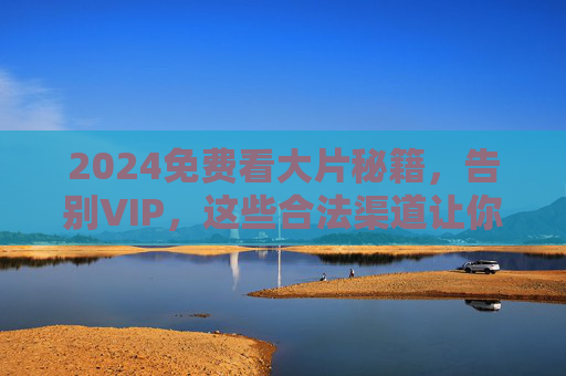 2024免费看大片秘籍,告别VIP,这些合法渠道让你畅享高清好片 2024免费看大片秘籍,告别VIP,这些合法渠道让你畅享高清好片