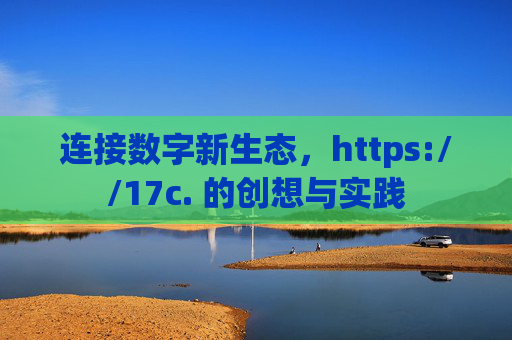 连接数字新生态,https://17c. 的创想与实践 连接数字新生态,https://17c. 的创想与实践