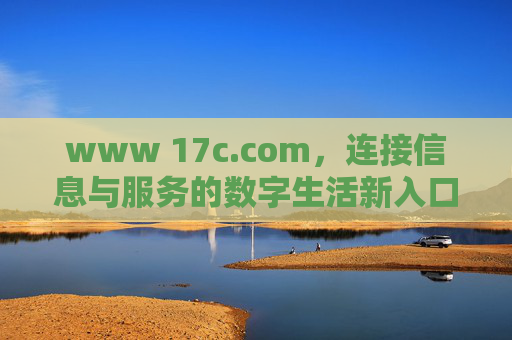 www 17c.com,连接信息与服务的数字生活新入口 www 17c.com,连接信息与服务的数字生活新入口