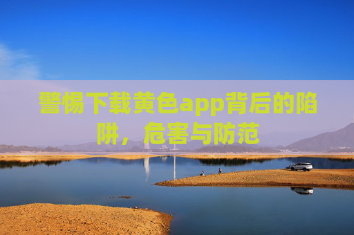 警惕下载黄色app背后的陷阱,危害与防范 警惕下载黄色app背后的陷阱,危害与防范