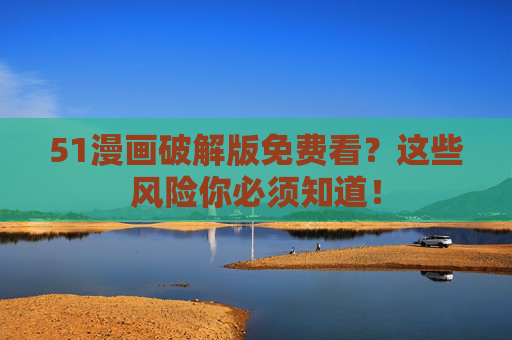 51漫画破解版免费看?这些风险你必须知道! 51漫画破解版免费看?这些风险你必须知道!
