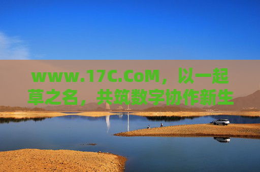 www.17C.CoM,以一起草之名,共筑数字协作新生态 www.17C.CoM,以一起草之名,共筑数字协作新生态