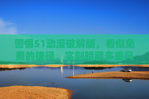 警惕51动漫破解版,看似免费的捷径,实则暗藏多重风险 警惕51动漫破解版,看似免费的捷径,实则暗藏多重风险