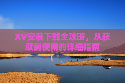 XV安装下载全攻略，从获取到使用的详细指南