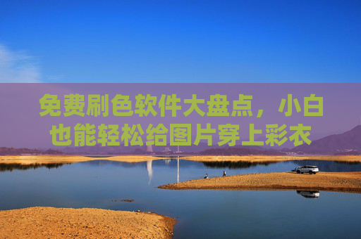 免费刷色软件大盘点,小白也能轻松给图片穿上彩衣 免费刷色软件大盘点,小白也能轻松给图片穿上彩衣