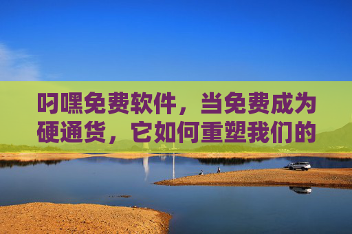 叼嘿免费软件,当免费成为硬通货,它如何重塑我们的数字生活? 叼嘿免费软件,当免费成为硬通货,它如何重塑我们的数字生活?