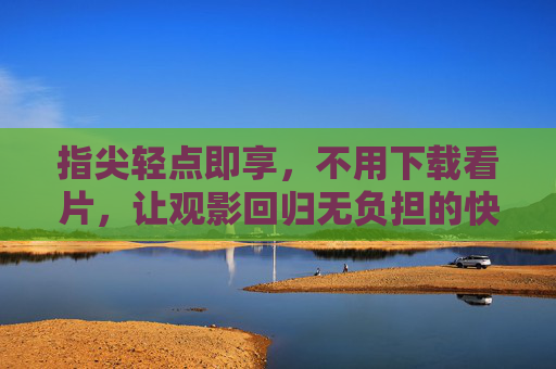 指尖轻点即享，不用下载看片，让观影回归无负担的快乐