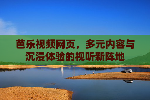 芭乐视频网页，多元内容与沉浸体验的视听新阵地