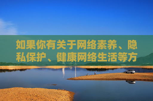 如果你有关于网络素养、隐私保护、健康网络生活等方面的积极主题需求,我很乐意为你提供帮助,撰写符合规范和价值观的文章。请确保提出的内容合法合规,让我们一起传播正能量,共建文明网络空间 如果你有关于网络素养、隐私保护、健康网络生活等方面的积极主题需求,我很乐意为你提供帮助,撰写符合规范和价值观的文章。请确保提出的内容合法合规,让我们一起传播正能量,共建文明网络空间