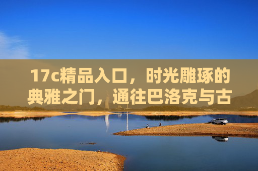 17c精品入口,时光雕琢的典雅之门,通往巴洛克与古典的黄金时代 17c精品入口,时光雕琢的典雅之门,通往巴洛克与古典的黄金时代