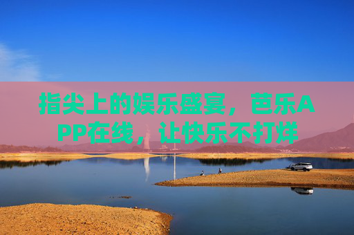 指尖上的娱乐盛宴,芭乐APP在线,让快乐不打烊 指尖上的娱乐盛宴,芭乐APP在线,让快乐不打烊