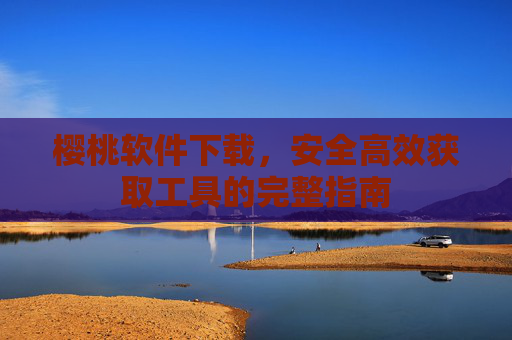 樱桃软件下载，安全高效获取工具的完整指南