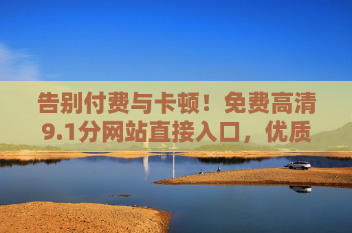 告别付费与卡顿!免费高清9.1分网站直接入口,优质影视资源一网打尽 告别付费与卡顿!免费高清9.1分网站直接入口,优质影视资源一网打尽