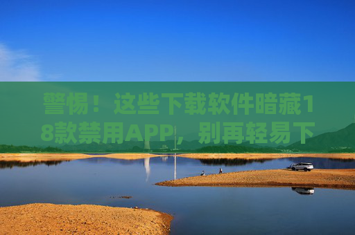 警惕！这些下载软件暗藏18款禁用APP，别再轻易下载了