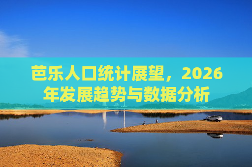芭乐人口统计展望,2026年发展趋势与数据分析 芭乐人口统计展望,2026年发展趋势与数据分析