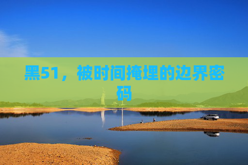 黑51,被时间掩埋的边界密码 黑51,被时间掩埋的边界密码