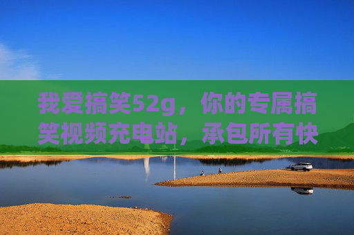 我爱搞笑52g,你的专属搞笑视频充电站,承包所有快乐瞬间! 我爱搞笑52g,你的专属搞笑视频充电站,承包所有快乐瞬间!