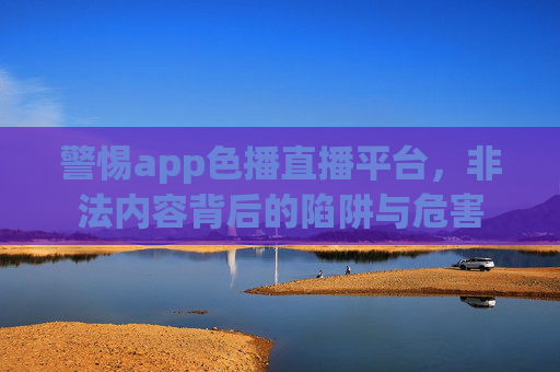 警惕app色播直播平台,非法内容背后的陷阱与危害 警惕app色播直播平台,非法内容背后的陷阱与危害