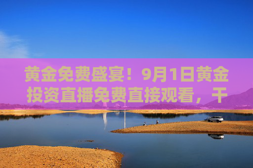 黄金免费盛宴!9月1日黄金投资直播免费直接观看,干货不打烊 黄金免费盛宴!9月1日黄金投资直播免费直接观看,干货不打烊
