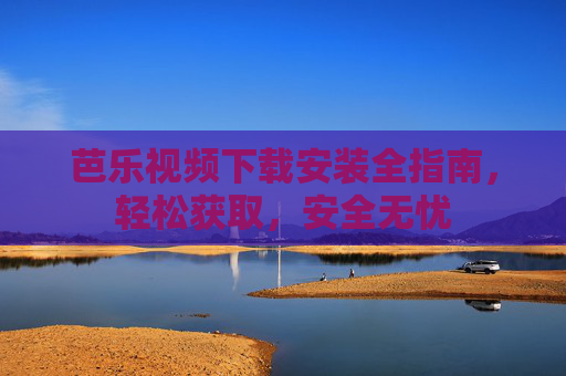 芭乐视频下载安装全指南，轻松获取，安全无忧