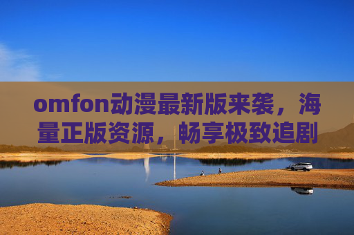 omfon动漫最新版来袭，海量正版资源，畅享极致追剧体验