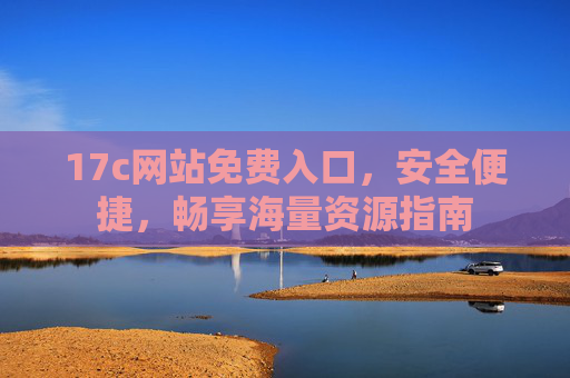 17c网站免费入口，安全便捷，畅享海量资源指南