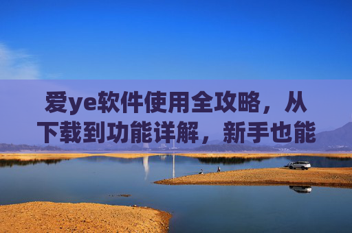 爱ye软件使用全攻略,从下载到功能详解,新手也能轻松上手 爱ye软件使用全攻略,从下载到功能详解,新手也能轻松上手