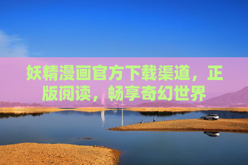 妖精漫画官方下载渠道，正版阅读，畅享奇幻世界