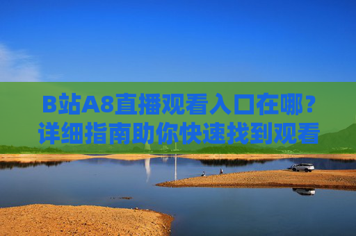B站A8直播观看入口在哪?详细指南助你快速找到观看方式 B站A8直播观看入口在哪?详细指南助你快速找到观看方式
