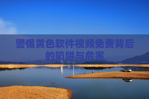 警惕黄色软件视频免费背后的陷阱与危害 警惕黄色软件视频免费背后的陷阱与危害