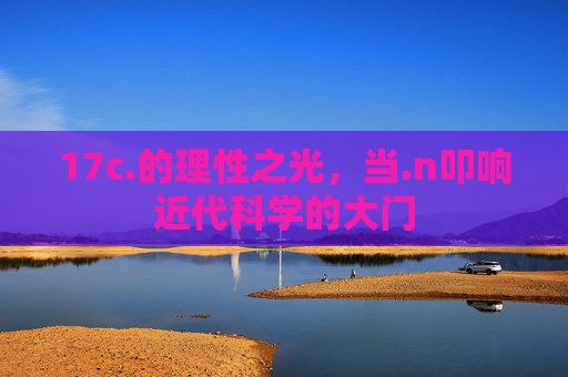 17c.的理性之光,当.n叩响近代科学的大门 17c.的理性之光,当.n叩响近代科学的大门