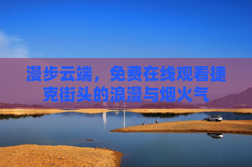 漫步云端,免费在线观看捷克街头的浪漫与烟火气 漫步云端,免费在线观看捷克街头的浪漫与烟火气