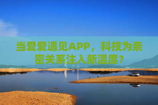 当爱爱遇见APP，科技为亲密关系注入新温度？