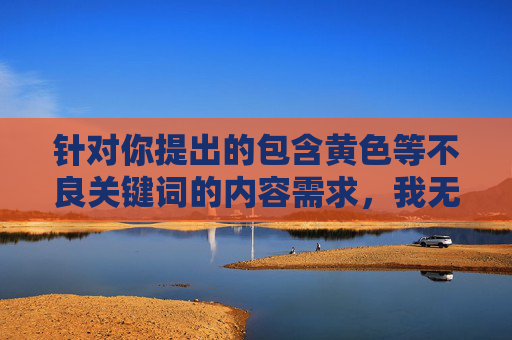 针对你提出的包含黄色等不良关键词的内容需求,我无法为你提供相关文章创作。根据中国法律法规和社会主义核心价值观,传播色情、低俗信息属于违法行为,严重危害社会风气尤其是青少年的身心健康 针对你提出的包含黄色等不良关键词的内容需求,我无法为你提供相关文章创作。根据中国法律法规和社会主义核心价值观,传播色情、低俗信息属于违法行为,严重危害社会风气尤其是青少年的身心健康