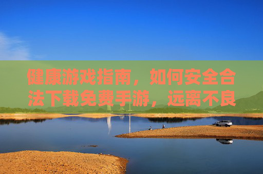健康游戏指南,如何安全合法下载免费手游,远离不良内容 健康游戏指南,如何安全合法下载免费手游,远离不良内容