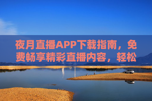 夜月直播APP下载指南,免费畅享精彩直播内容,轻松开启娱乐新体验 夜月直播APP下载指南,免费畅享精彩直播内容,轻松开启娱乐新体验