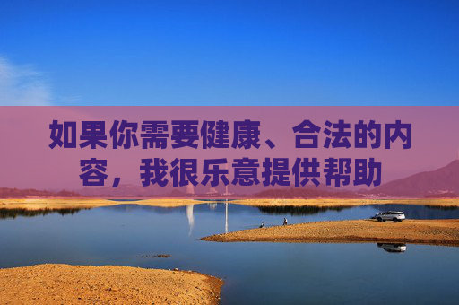 如果你需要健康、合法的内容,我很乐意提供帮助 如果你需要健康、合法的内容,我很乐意提供帮助