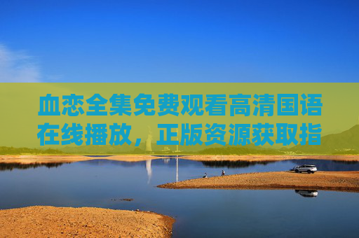血恋全集免费观看高清国语在线播放,正版资源获取指南与观影提醒 血恋全集免费观看高清国语在线播放,正版资源获取指南与观影提醒