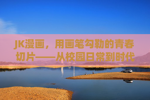 JK漫画,用画笔勾勒的青春切片——从校园日常到时代镜像 JK漫画,用画笔勾勒的青春切片——从校园日常到时代镜像