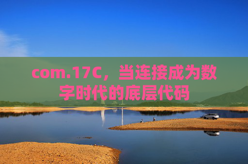 com.17C,当连接成为数字时代的底层代码 com.17C,当连接成为数字时代的底层代码