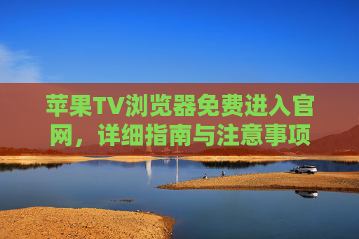 苹果TV浏览器免费进入官网,详细指南与注意事项 苹果TV浏览器免费进入官网,详细指南与注意事项