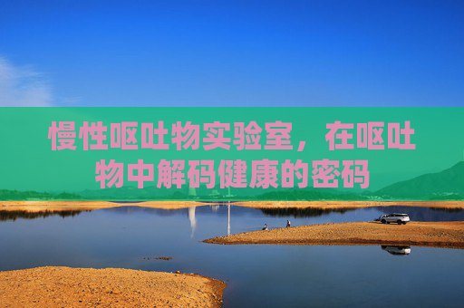 慢性呕吐物实验室,在呕吐物中解码健康的密码 慢性呕吐物实验室,在呕吐物中解码健康的密码