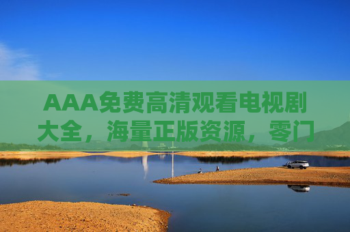 AAA免费高清观看电视剧大全,海量正版资源,零门槛畅追好剧新体验 AAA免费高清观看电视剧大全,海量正版资源,零门槛畅追好剧新体验