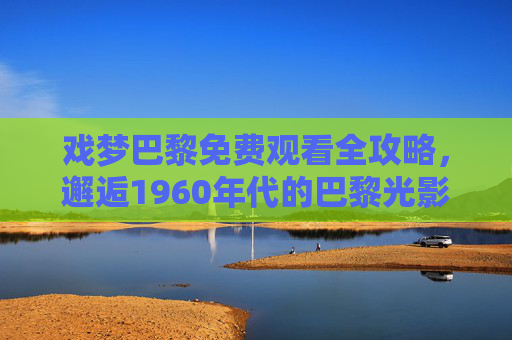 戏梦巴黎免费观看全攻略,邂逅1960年代的巴黎光影之梦 戏梦巴黎免费观看全攻略,邂逅1960年代的巴黎光影之梦