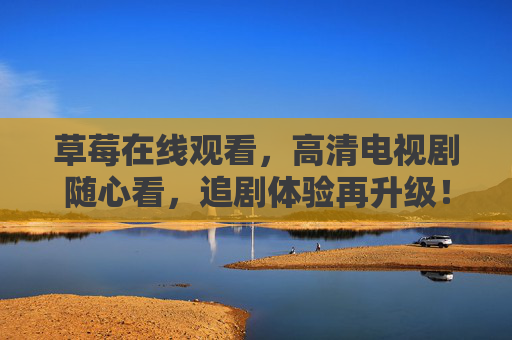 草莓在线观看,高清电视剧随心看,追剧体验再升级! 草莓在线观看,高清电视剧随心看,追剧体验再升级!