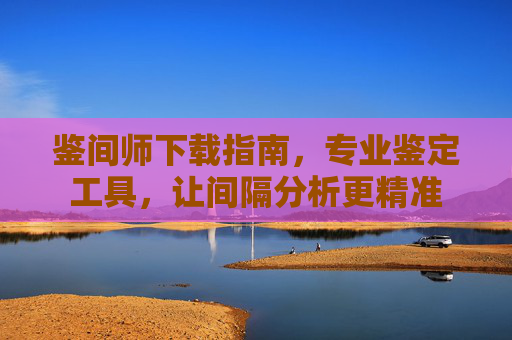 鉴间师下载指南,专业鉴定工具,让间隔分析更精准 鉴间师下载指南,专业鉴定工具,让间隔分析更精准